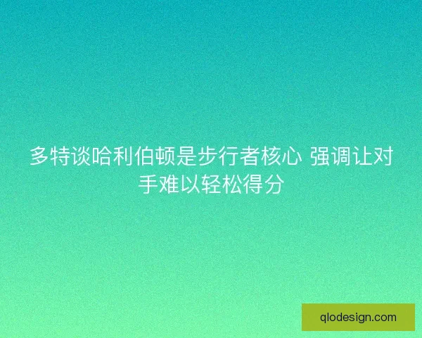 多特谈哈利伯顿是步行者核心 强调让对手难以轻松得分