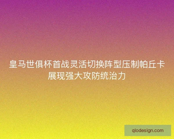 皇马世俱杯首战灵活切换阵型压制帕丘卡展现强大攻防统治力