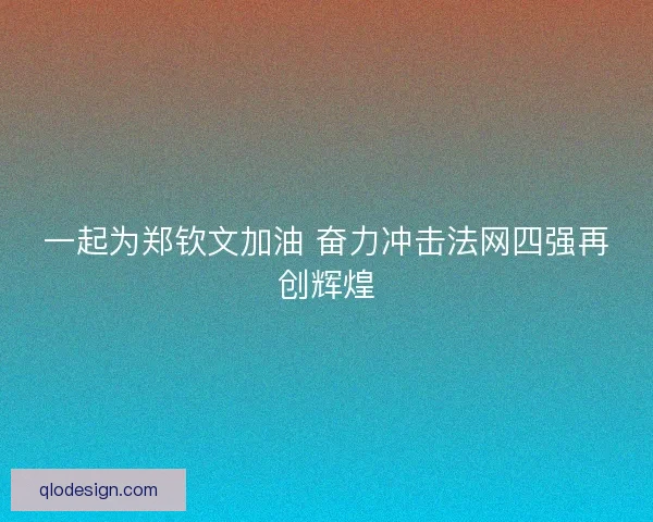 一起为郑钦文加油 奋力冲击法网四强再创辉煌