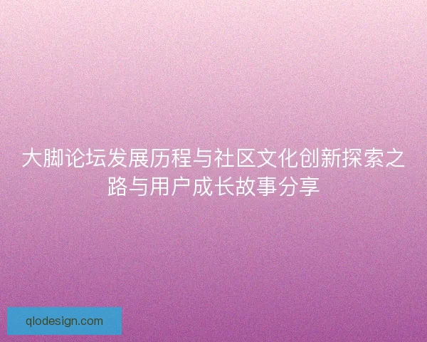 大脚论坛发展历程与社区文化创新探索之路与用户成长故事分享 大脚论坛发展历程与社区文化创新探索之路与用户成长故事分享