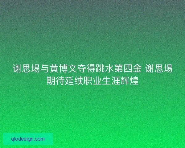谢思埸与黄博文夺得跳水第四金 谢思埸期待延续职业生涯辉煌