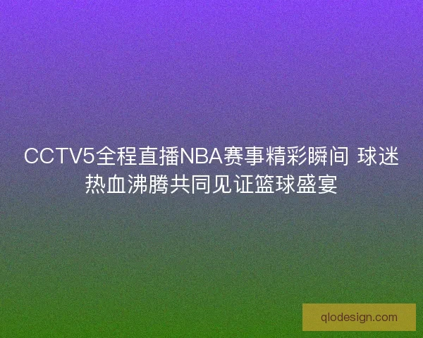 CCTV5全程直播NBA赛事精彩瞬间 球迷热血沸腾共同见证篮球盛宴 CCTV5全程直播NBA赛事精彩瞬间 球迷热血沸腾共同见证篮球盛宴
