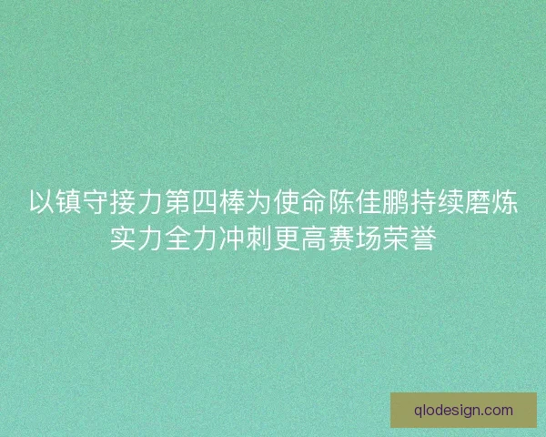 以镇守接力第四棒为使命陈佳鹏持续磨炼实力全力冲刺更高赛场荣誉 以镇守接力第四棒为使命陈佳鹏持续磨炼实力全力冲刺更高赛场荣誉