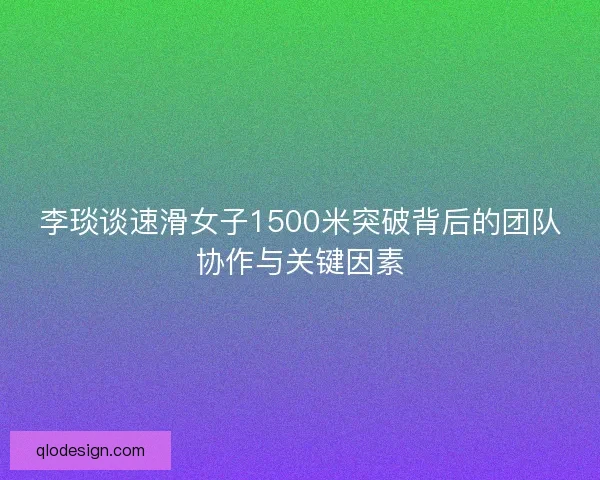 李琰谈速滑女子1500米突破背后的团队协作与关键因素 李琰谈速滑女子1500米突破背后的团队协作与关键因素