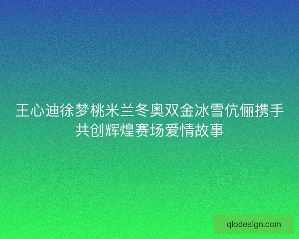 王心迪徐梦桃米兰冬奥双金冰雪伉俪携手共创辉煌赛场爱情故事 王心迪徐梦桃米兰冬奥双金冰雪伉俪携手共创辉煌赛场爱情故事