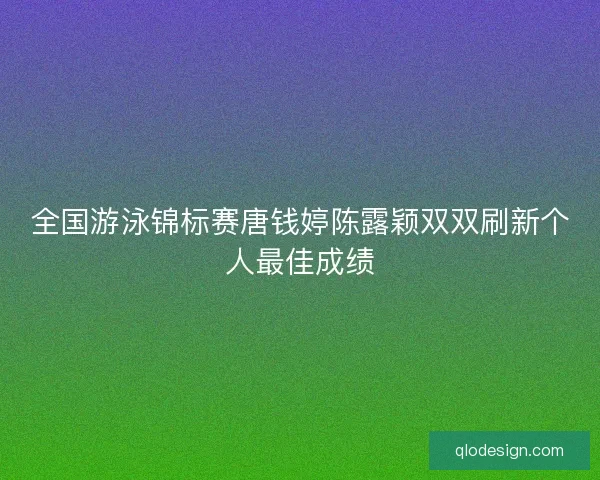 全国游泳锦标赛唐钱婷陈露颖双双刷新个人最佳成绩 全国游泳锦标赛唐钱婷陈露颖双双刷新个人最佳成绩